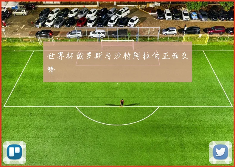 世界杯俄罗斯与沙特阿拉伯正面交锋