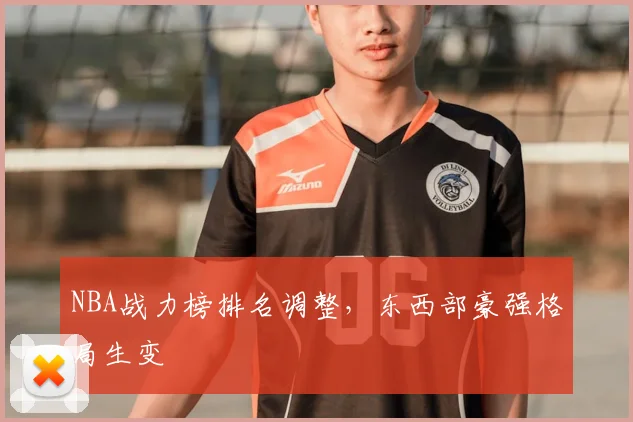 NBA战力榜排名调整,东西部豪强格局生变