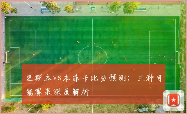 里斯本vs本菲卡比分预测:三种可能赛果深度解析