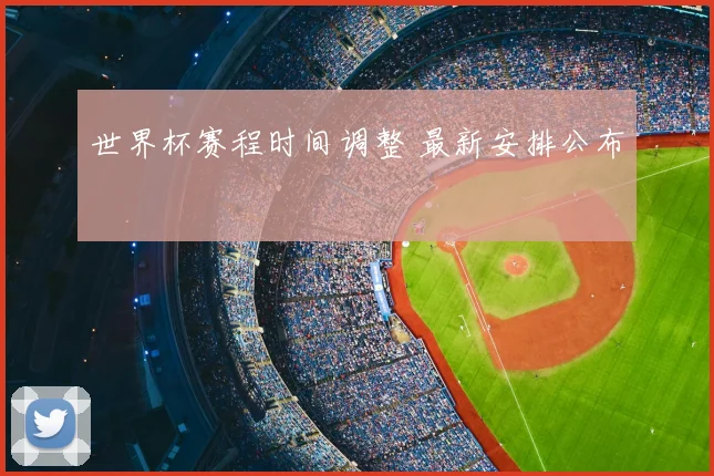世界杯赛程时间调整 最新安排公布