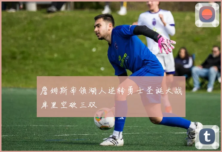 詹姆斯率领湖人逆转勇士圣诞大战库里空砍三双
