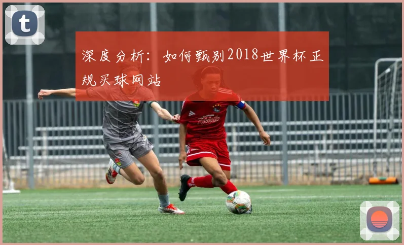 深度分析:如何甄别2018世界杯正规买球网站