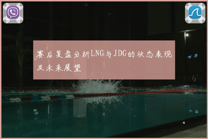 赛后复盘分析LNG与JDG的状态表现及未来展望