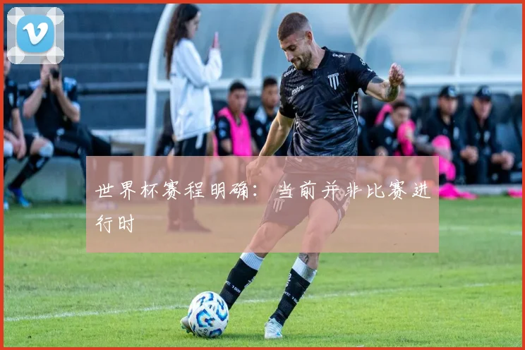 世界杯赛程明确：当前并非比赛进行时