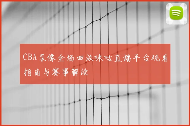 CBA录像全场回放咪咕直播平台观看指南与赛事解读