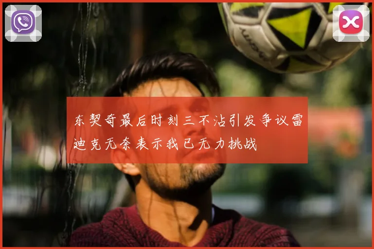东契奇最后时刻三不沾引发争议雷迪克无奈表示我已无力挑战