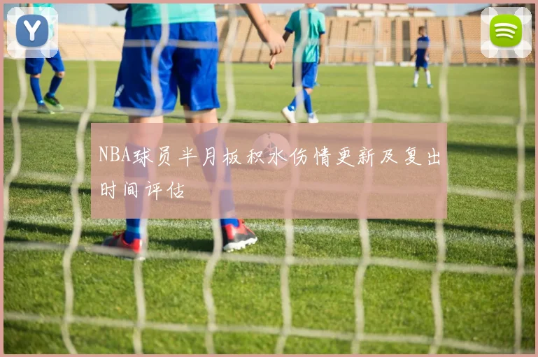 NBA球员半月板积水伤情更新及复出时间评估