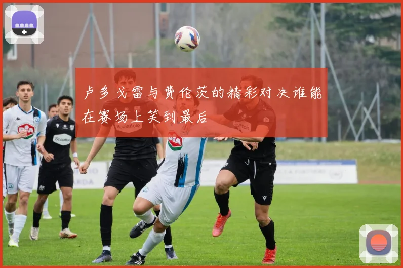 卢多戈雷与费伦茨的精彩对决谁能在赛场上笑到最后