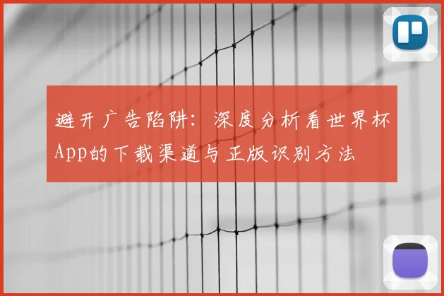 避开广告陷阱：深度分析看世界杯App的下载渠道与正版识别方法