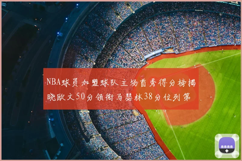 NBA球员加盟球队主场首秀得分榜揭晓欧文50分领衔马瑟林38分位列第四