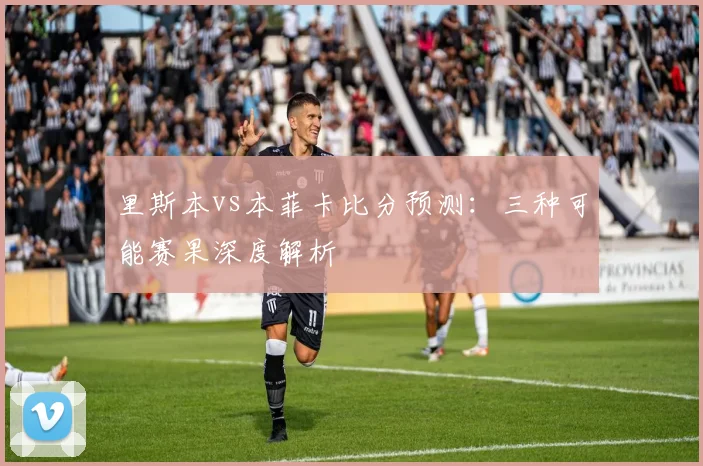 里斯本vs本菲卡比分预测:三种可能赛果深度解析
