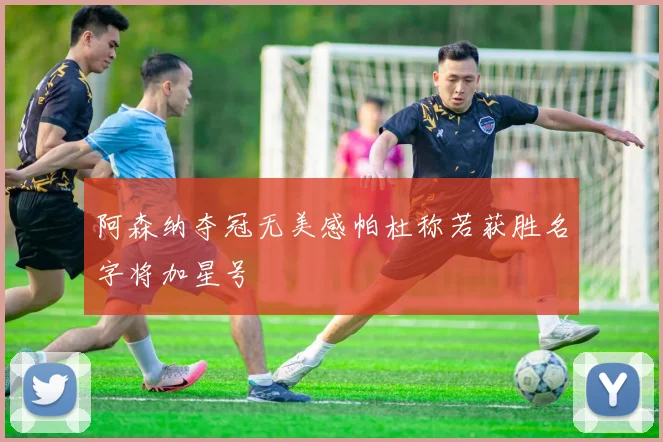 阿森纳夺冠无美感帕杜称若获胜名字将加星号