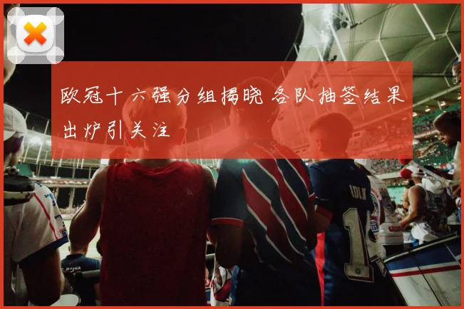欧冠十六强分组揭晓 各队抽签结果出炉引关注