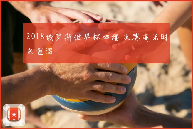 2018俄罗斯世界杯回播 决赛高光时刻重温