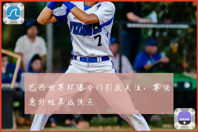 巴西世界杯爆冷门引发关注，赛场意外结果成焦点