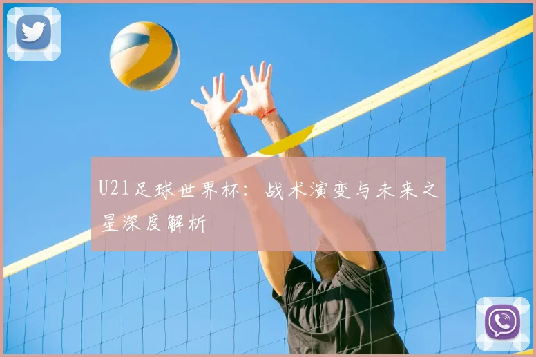 U21足球世界杯:战术演变与未来之星深度解析