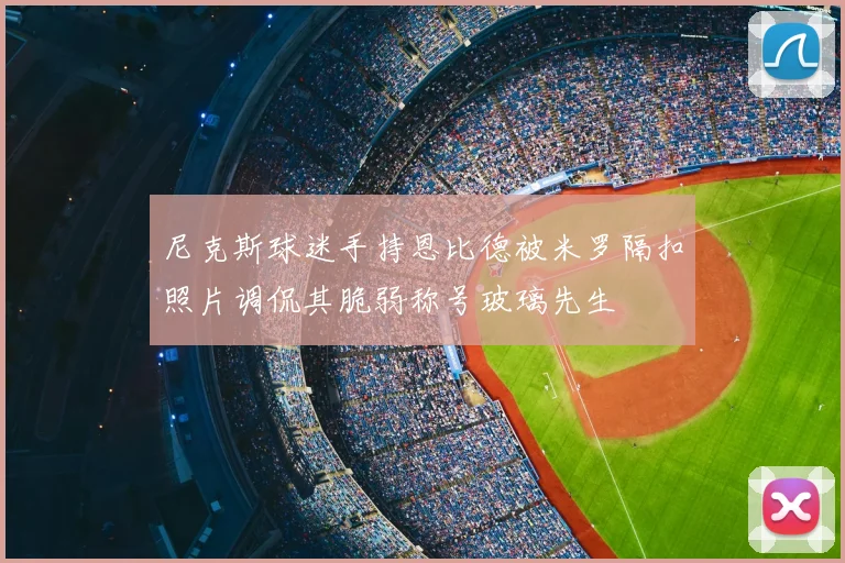 尼克斯球迷手持恩比德被米罗隔扣照片调侃其脆弱称号玻璃先生