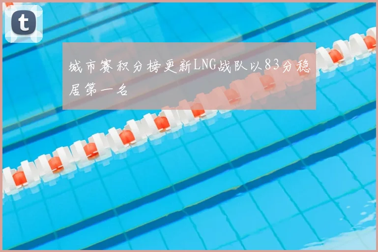 城市赛积分榜更新LNG战队以83分稳居第一名
