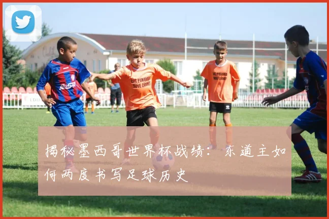 揭秘墨西哥世界杯战绩:东道主如何两度书写足球历史