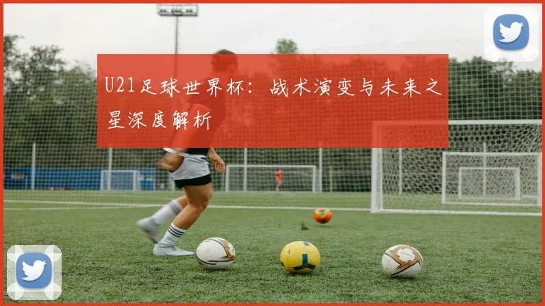 U21足球世界杯:战术演变与未来之星深度解析