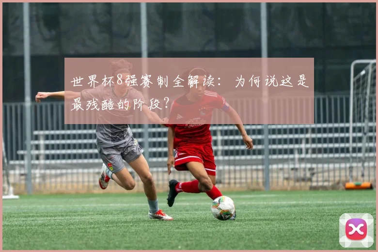 世界杯8强赛制全解读:为何说这是最残酷的阶段?