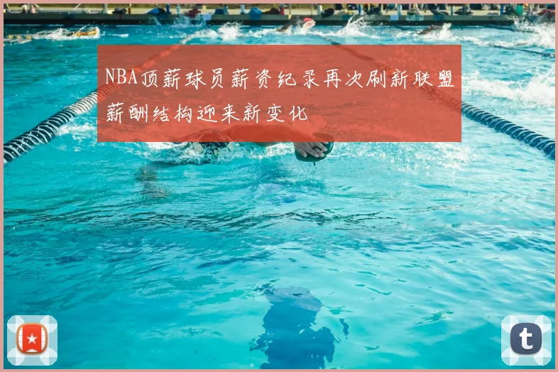 NBA顶薪球员薪资纪录再次刷新联盟薪酬结构迎来新变化
