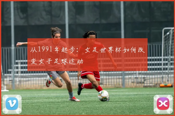 从1991年起步:女足世界杯如何改变女子足球运动