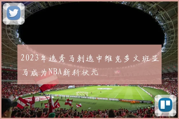2023年选秀马刺选中维克多文班亚马成为NBA新科状元