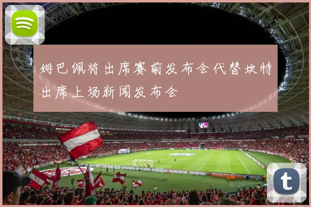 姆巴佩将出席赛前发布会代替坎特出席上场新闻发布会