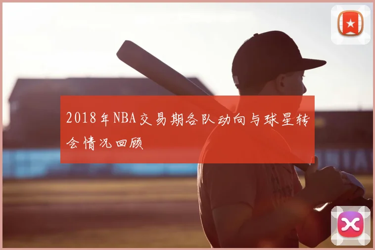 2018年NBA交易期各队动向与球星转会情况回顾