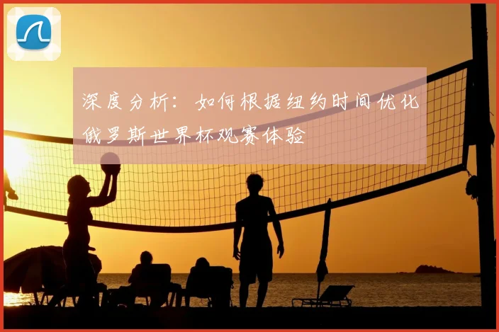 深度分析：如何根据纽约时间优化俄罗斯世界杯观赛体验
