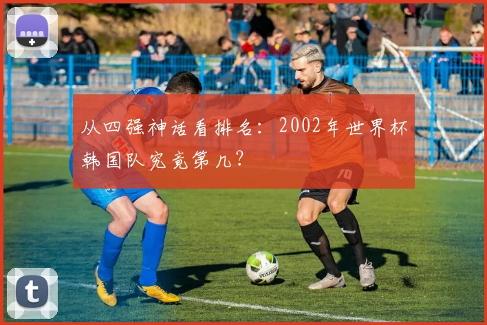 从四强神话看排名：2002年世界杯韩国队究竟第几？