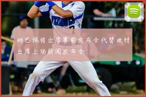 姆巴佩将出席赛前发布会代替坎特出席上场新闻发布会