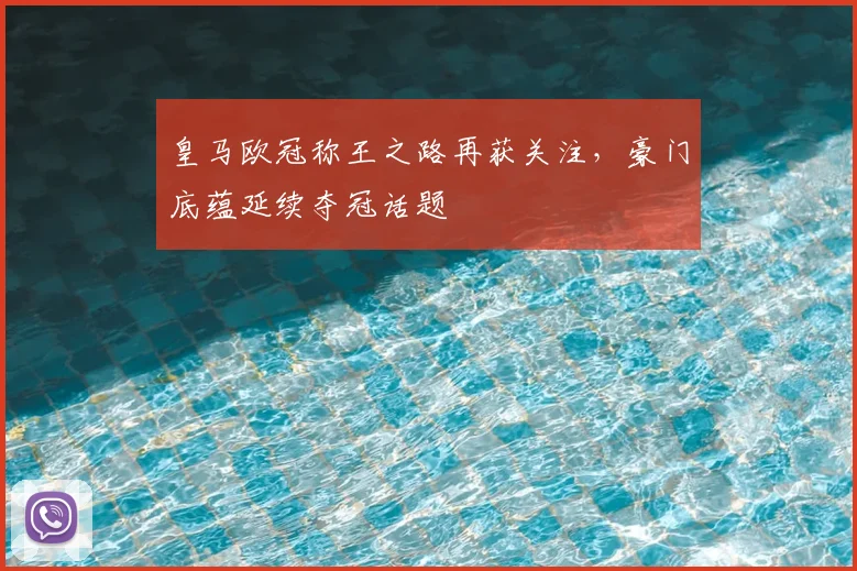 皇马欧冠称王之路再获关注，豪门底蕴延续夺冠话题