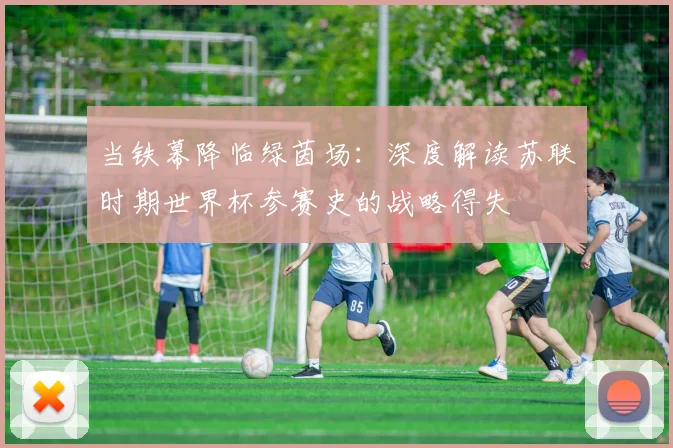 当铁幕降临绿茵场:深度解读苏联时期世界杯参赛史的战略得失
