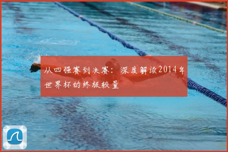 从四强赛到决赛:深度解读2014年世界杯的终极较量