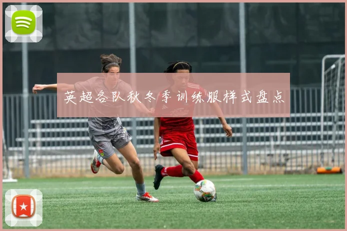 英超各队秋冬季训练服样式盘点