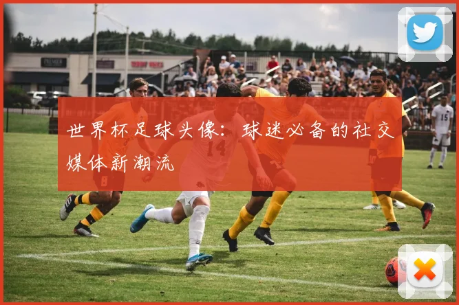 世界杯足球头像:球迷必备的社交媒体新潮流