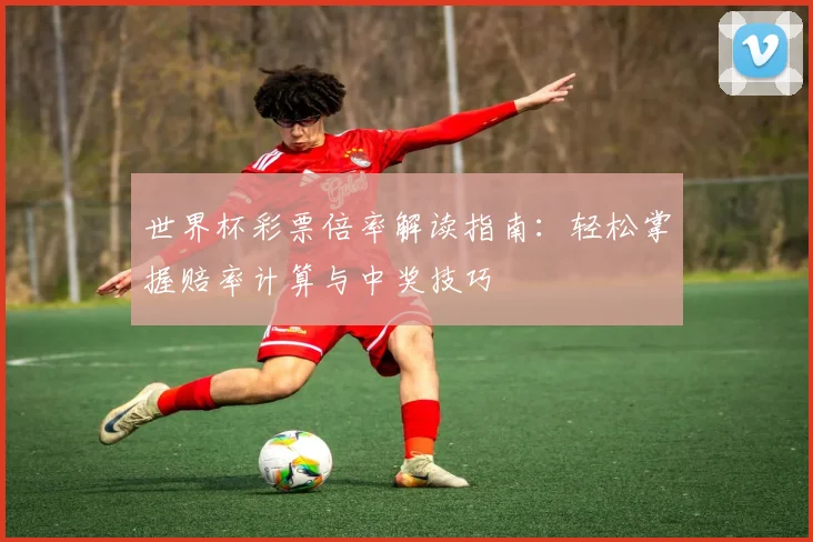 世界杯彩票倍率解读指南:轻松掌握赔率计算与中奖技巧