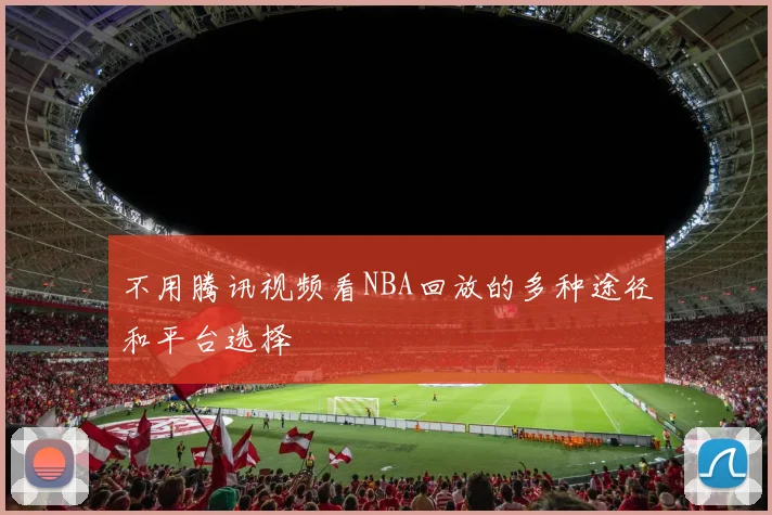 不用腾讯视频看NBA回放的多种途径和平台选择