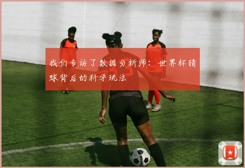 我们专访了数据分析师:世界杯猜球背后的科学玩法