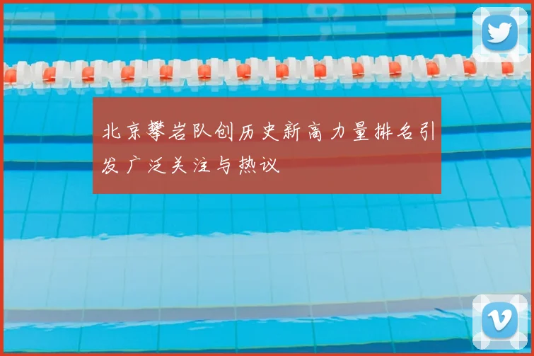 北京攀岩队创历史新高力量排名引发广泛关注与热议