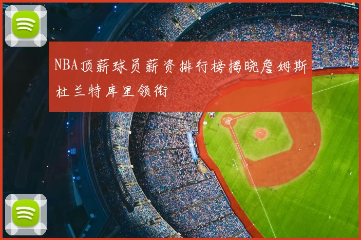 NBA顶薪球员薪资排行榜揭晓詹姆斯杜兰特库里领衔