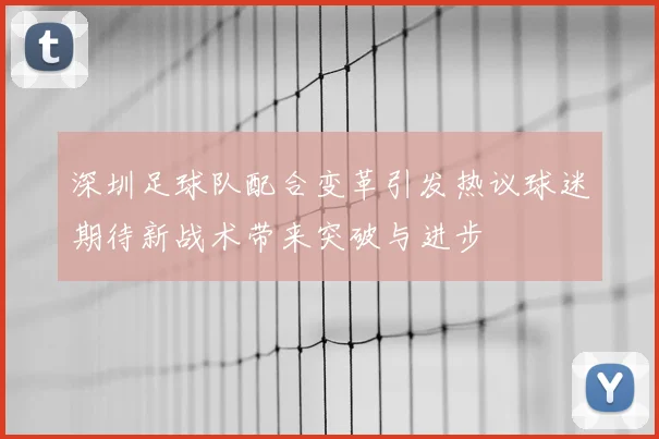 深圳足球队配合变革引发热议球迷期待新战术带来突破与进步
