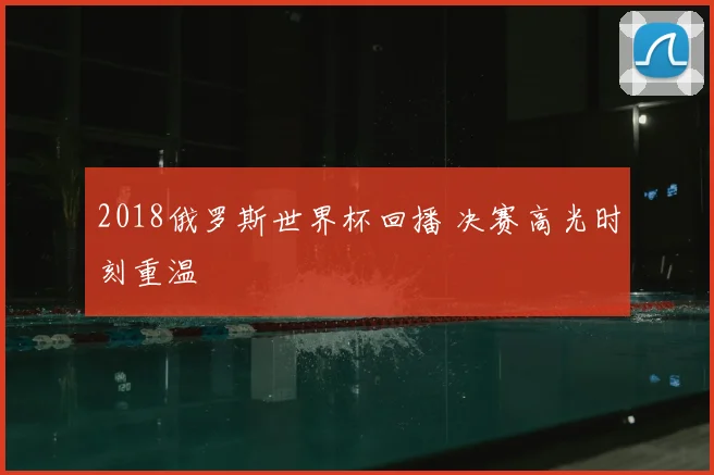 2018俄罗斯世界杯回播 决赛高光时刻重温