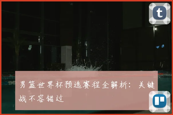 男篮世界杯预选赛程全解析:关键战不容错过