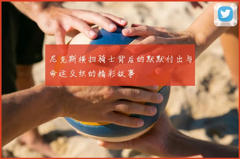 尼克斯横扫骑士背后的默默付出与命运交织的精彩故事
