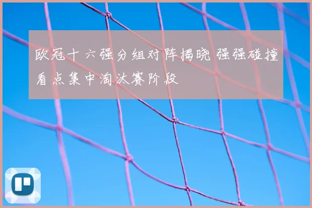 欧冠十六强分组对阵揭晓 强强碰撞看点集中淘汰赛阶段