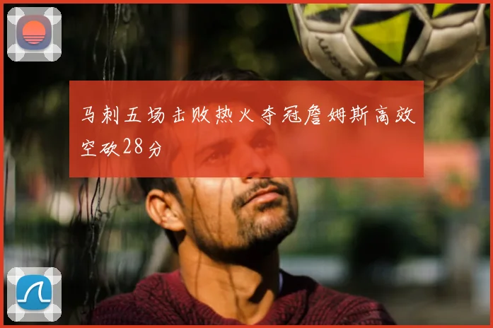马刺五场击败热火夺冠詹姆斯高效空砍28分