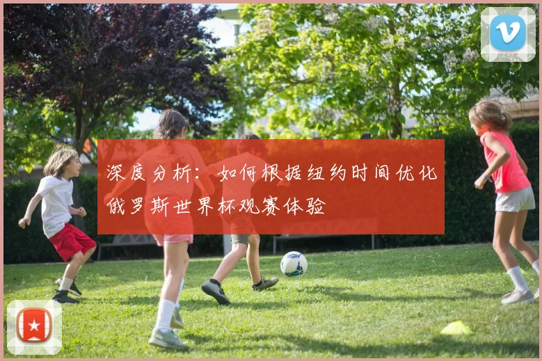 深度分析:如何根据纽约时间优化俄罗斯世界杯观赛体验
